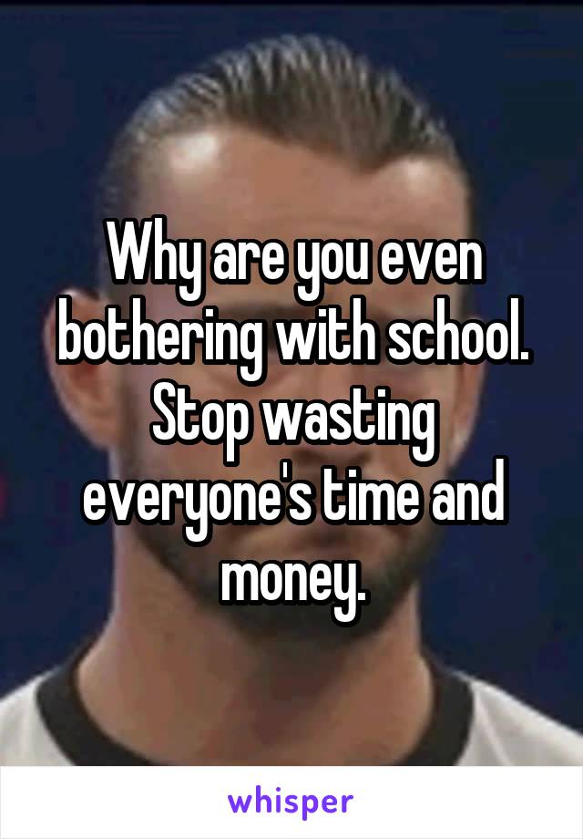 Why are you even bothering with school. Stop wasting everyone's time and money.