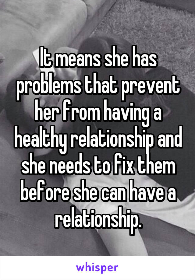 It means she has problems that prevent her from having a healthy relationship and she needs to fix them before she can have a relationship.