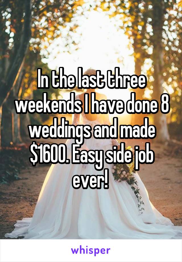 In the last three weekends I have done 8 weddings and made $1600. Easy side job ever! 