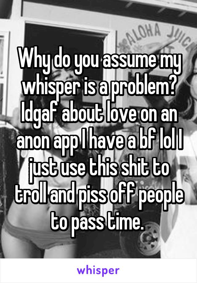 Why do you assume my whisper is a problem? Idgaf about love on an anon app I have a bf lol I just use this shit to troll and piss off people to pass time. 