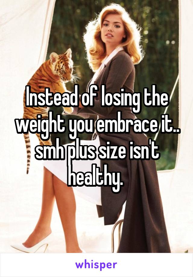 Instead of losing the weight you embrace it.. smh plus size isn't healthy. 