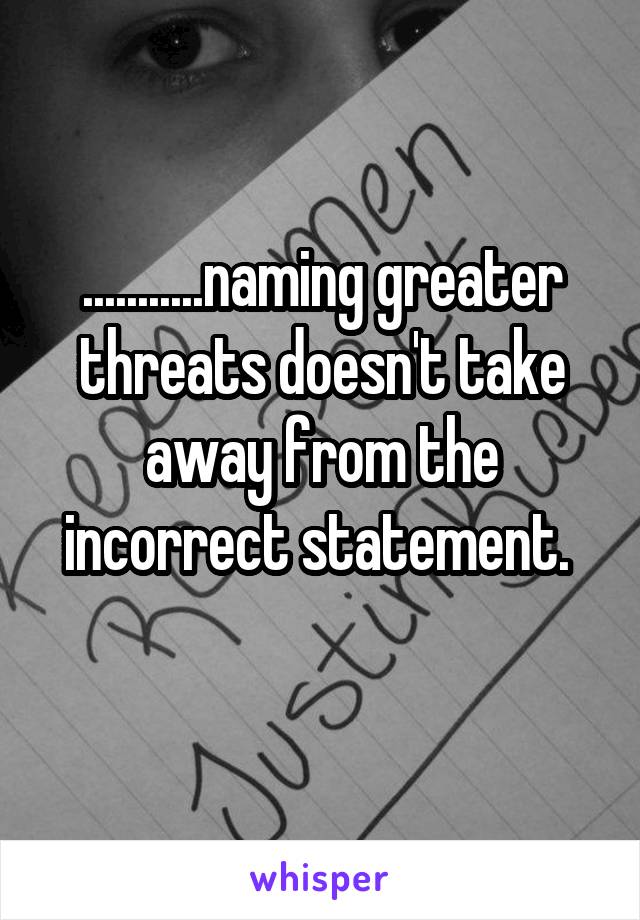 ...........naming greater threats doesn't take away from the incorrect statement. 
