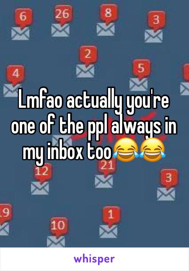 Lmfao actually you're one of the ppl always in my inbox too😂😂