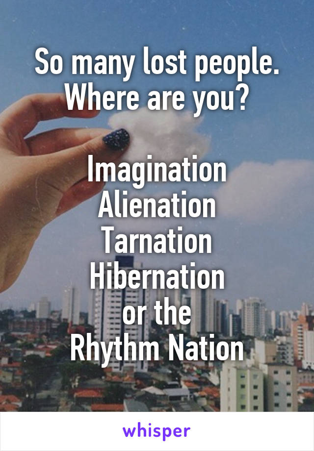 So many lost people.
Where are you?

Imagination
Alienation
Tarnation
Hibernation
or the
Rhythm Nation
