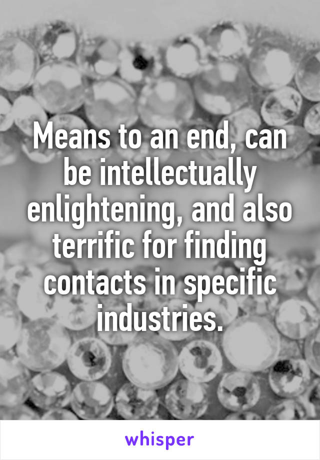 Means to an end, can be intellectually enlightening, and also terrific for finding contacts in specific industries.