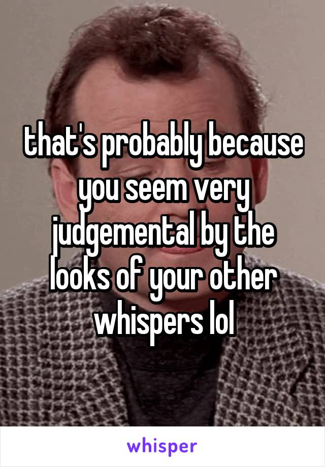 that's probably because you seem very judgemental by the looks of your other whispers lol