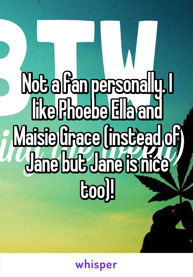 Not a fan personally. I like Phoebe Ella and Maisie Grace (instead of Jane but Jane is nice too)!