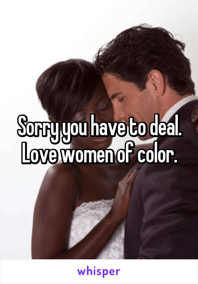 Sorry you have to deal.
Love women of color.