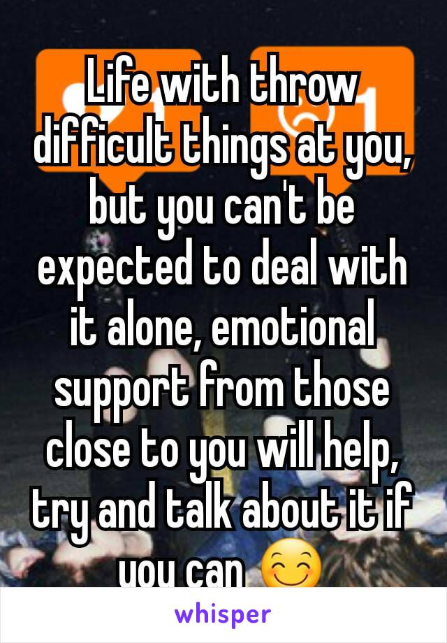 Life with throw difficult things at you, but you can't be expected to deal with it alone, emotional support from those close to you will help, try and talk about it if you can 😊