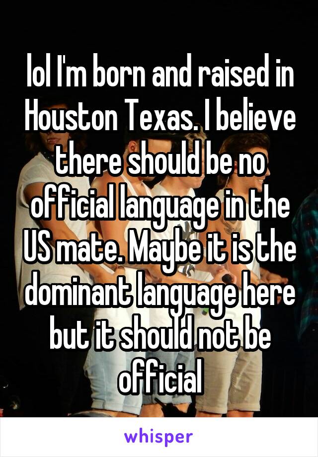 lol I'm born and raised in Houston Texas. I believe there should be no official language in the US mate. Maybe it is the dominant language here but it should not be official