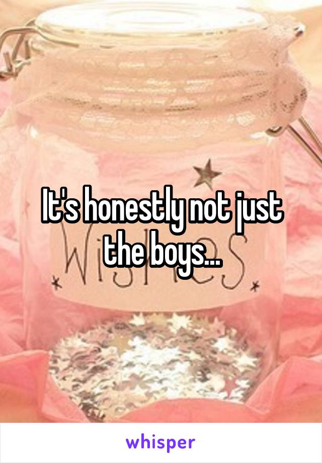 It's honestly not just the boys...