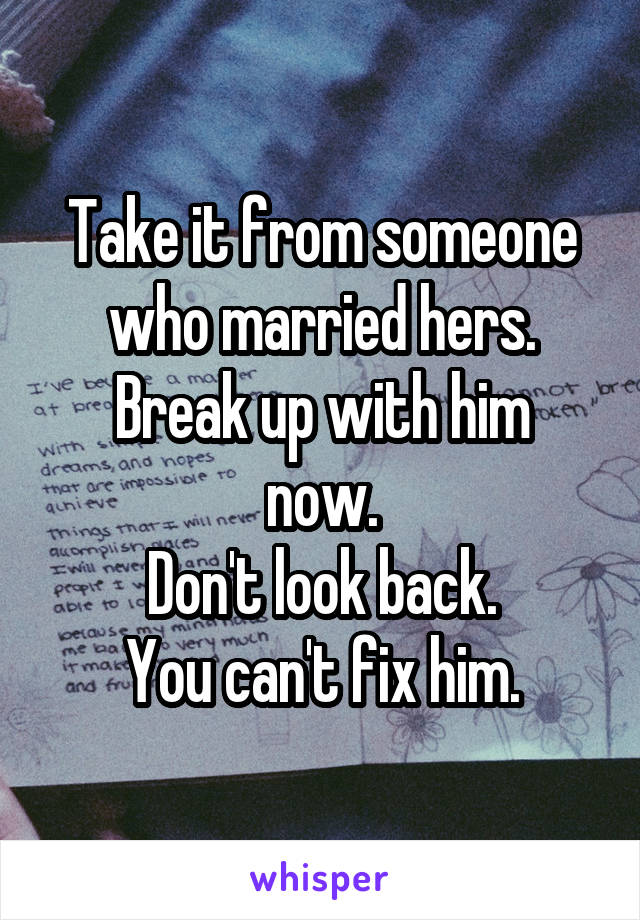 Take it from someone who married hers.
Break up with him now.
Don't look back.
You can't fix him.