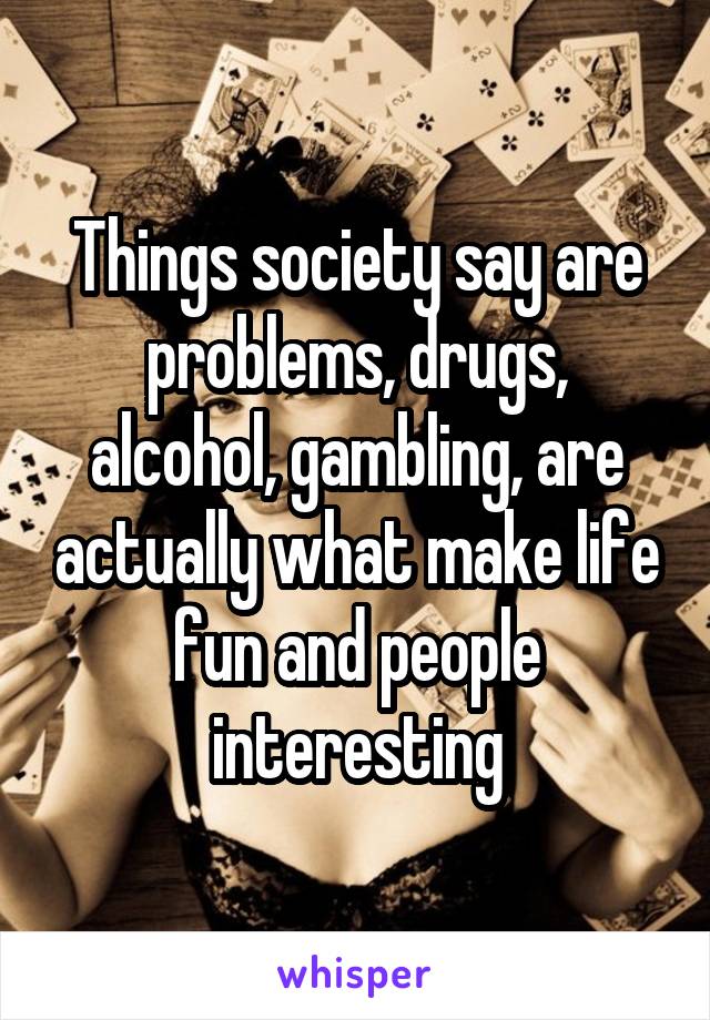 Things society say are problems, drugs, alcohol, gambling, are actually what make life fun and people interesting