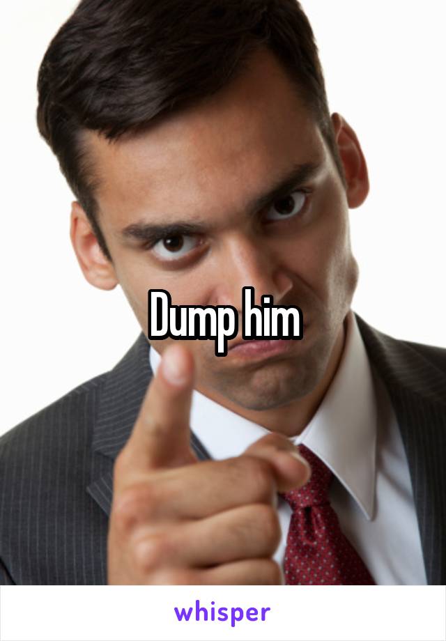 Dump him