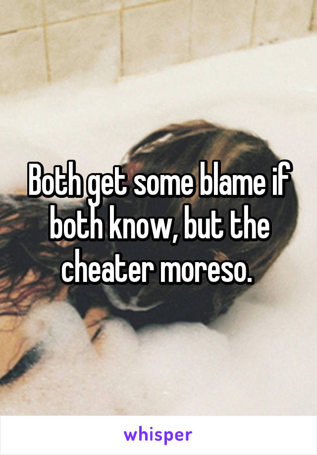 Both get some blame if both know, but the cheater moreso. 