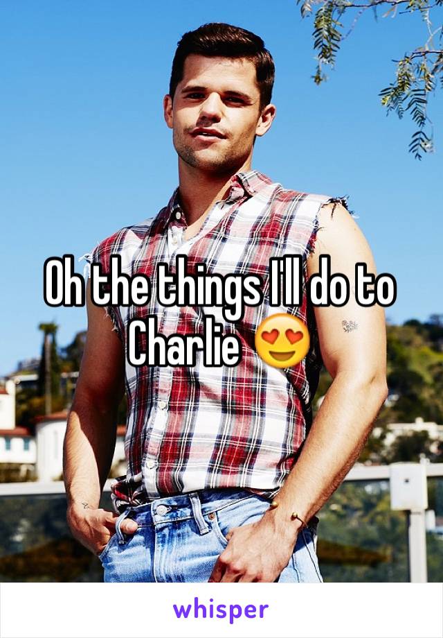 Oh the things I'll do to Charlie 😍