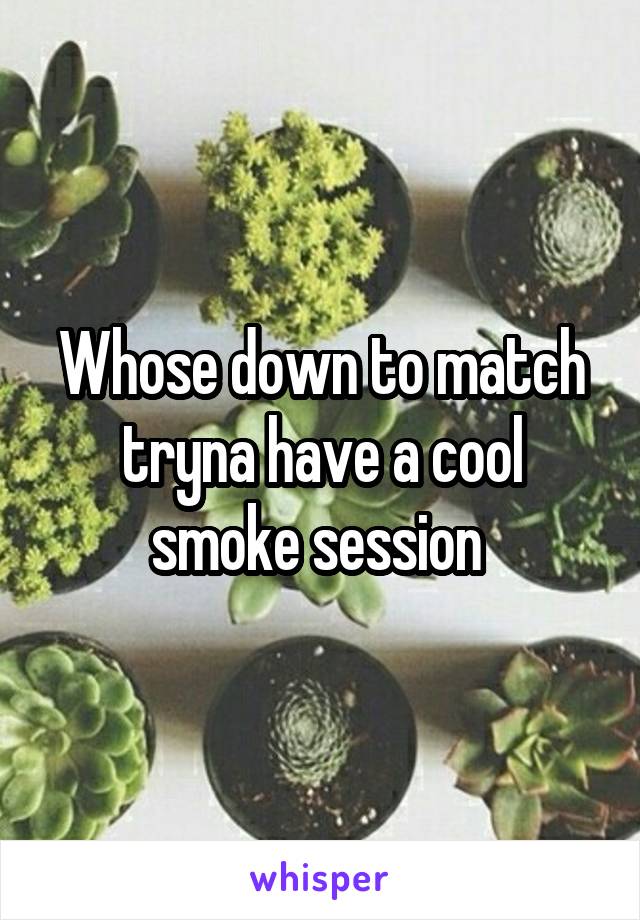Whose down to match tryna have a cool smoke session 