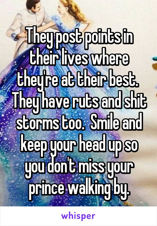 They post points in their lives where they're at their best.  They have ruts and shit storms too.  Smile and keep your head up so you don't miss your prince walking by.