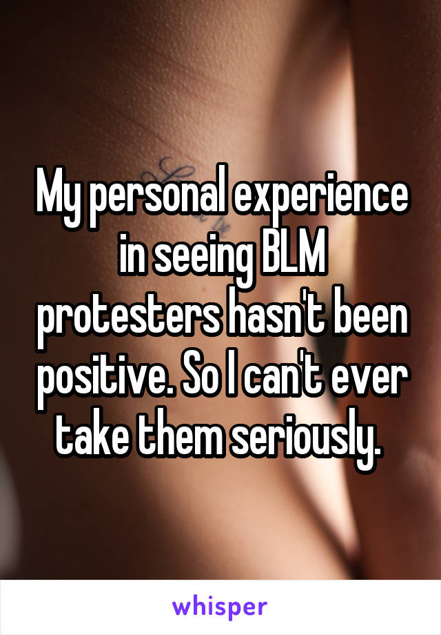 My personal experience in seeing BLM protesters hasn't been positive. So I can't ever take them seriously. 
