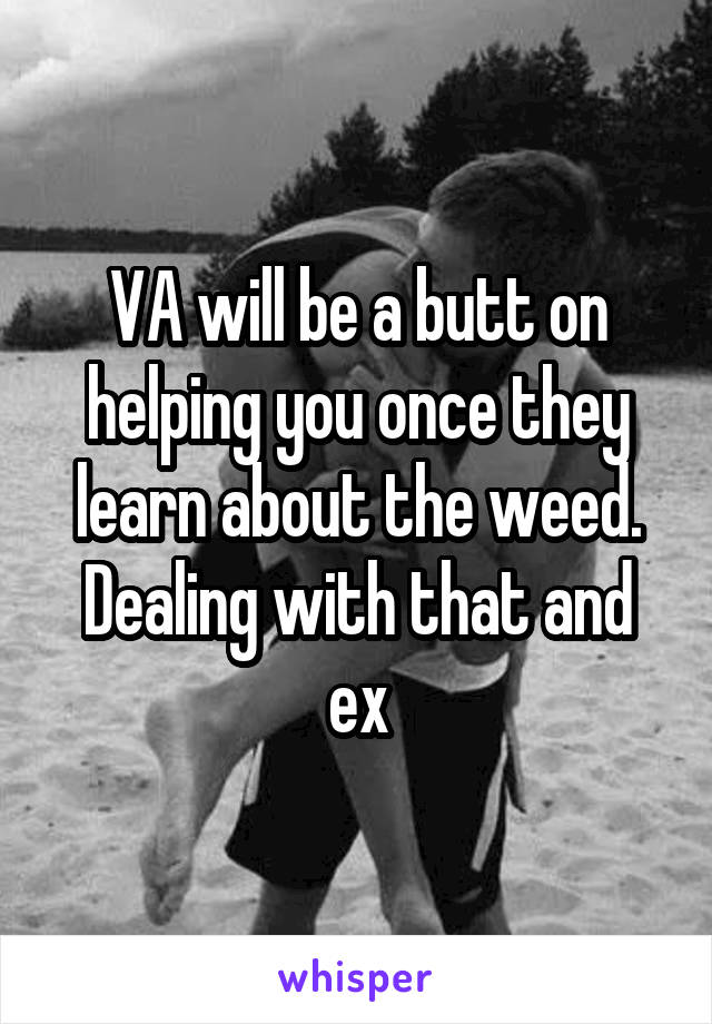 VA will be a butt on helping you once they learn about the weed. Dealing with that and ex