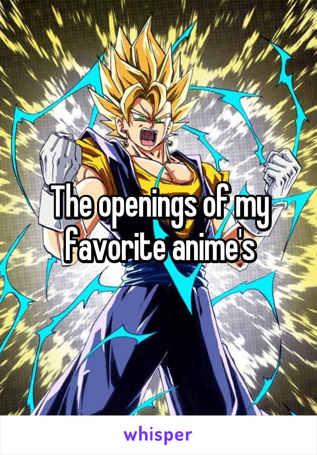 The openings of my favorite anime's