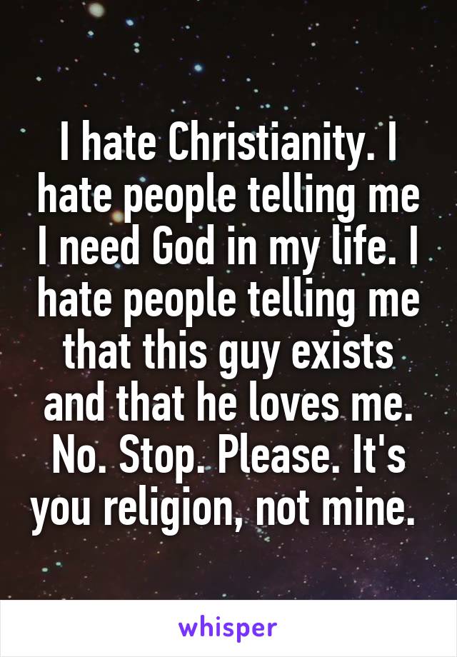 I hate Christianity. I hate people telling me I need God in my life. I hate people telling me that this guy exists and that he loves me. No. Stop. Please. It's you religion, not mine. 