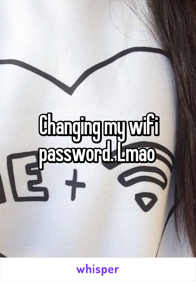 Changing my wifi password. Lmao 