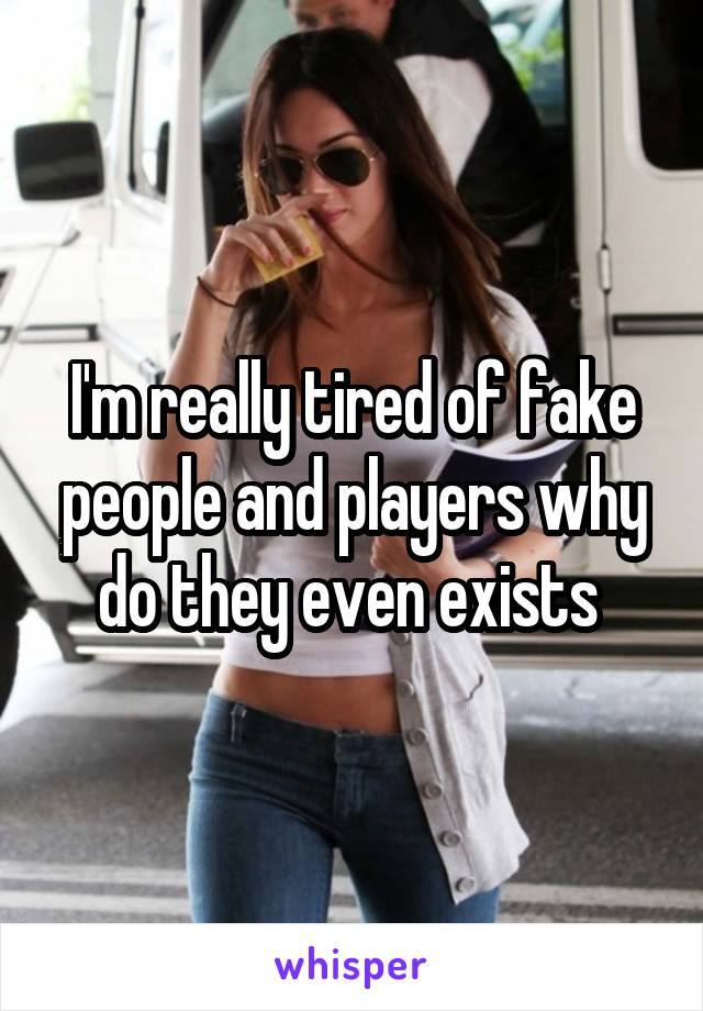 I'm really tired of fake people and players why do they even exists 