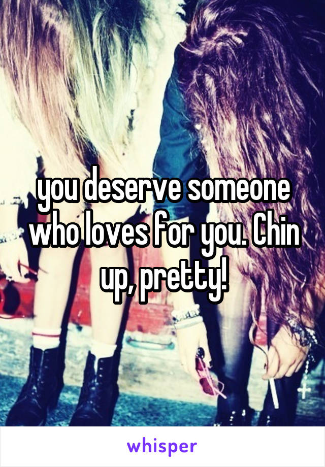 you deserve someone who loves for you. Chin up, pretty!