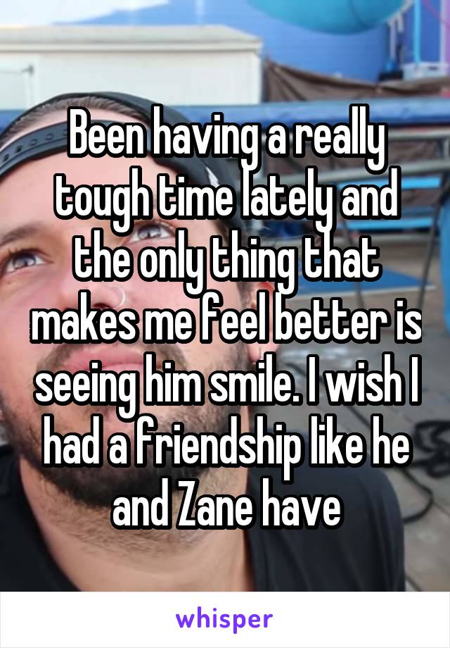 Been having a really tough time lately and the only thing that makes me feel better is seeing him smile. I wish I had a friendship like he and Zane have