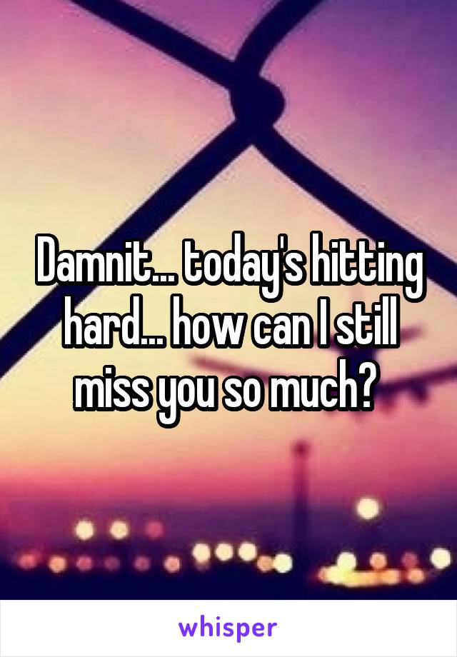 Damnit... today's hitting hard... how can I still miss you so much? 