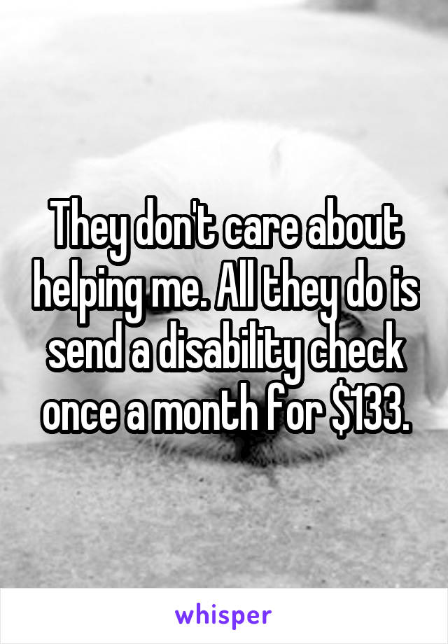 They don't care about helping me. All they do is send a disability check once a month for $133.