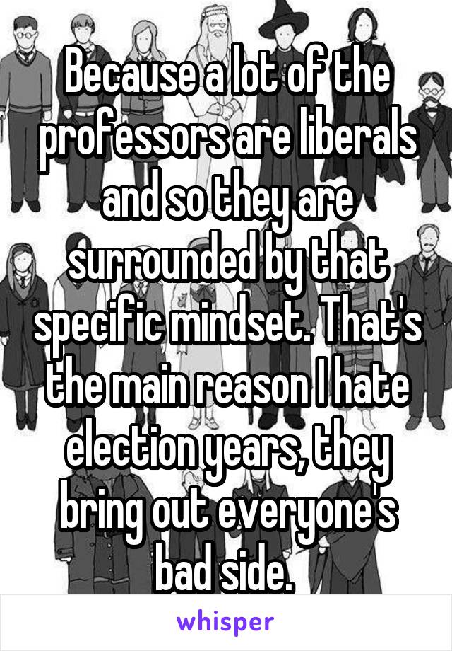 Because a lot of the professors are liberals and so they are surrounded by that specific mindset. That's the main reason I hate election years, they bring out everyone's bad side. 