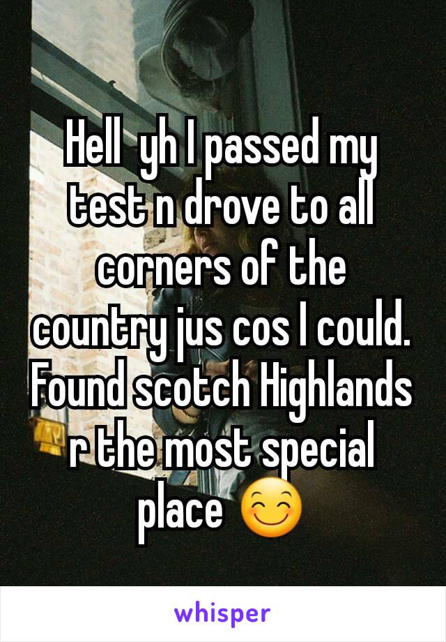 Hell  yh I passed my test n drove to all corners of the country jus cos I could. Found scotch Highlands r the most special place 😊