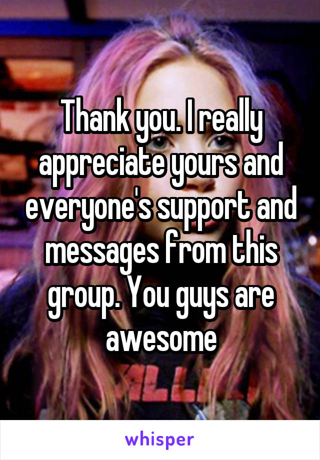 Thank you. I really appreciate yours and everyone's support and messages from this group. You guys are awesome