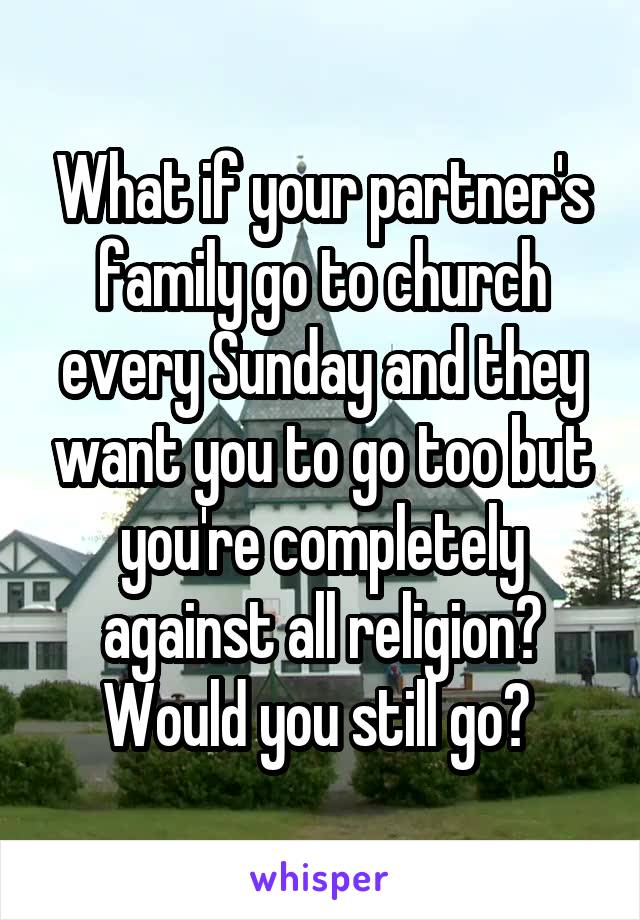 What if your partner's family go to church every Sunday and they want you to go too but you're completely against all religion? Would you still go? 