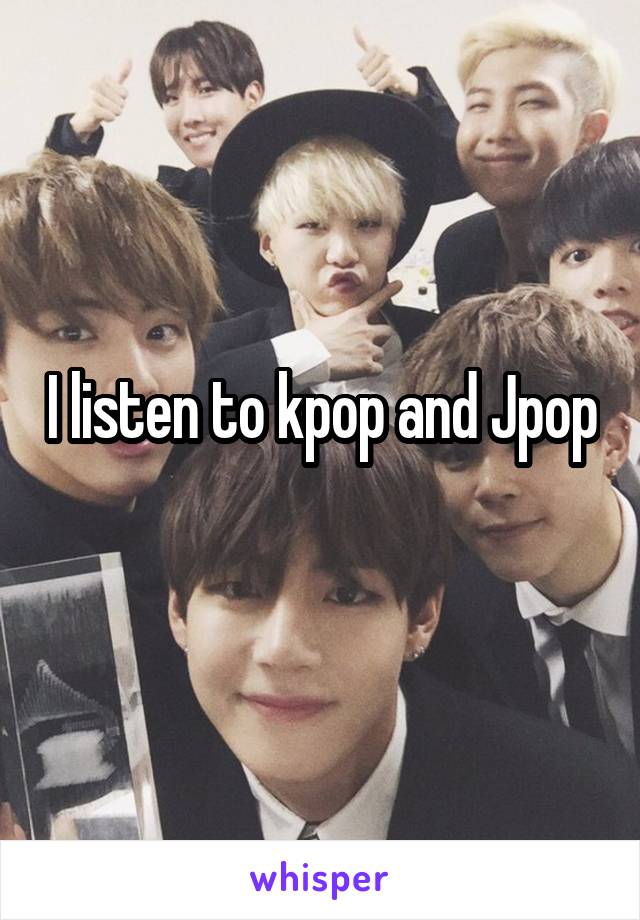 I listen to kpop and Jpop
