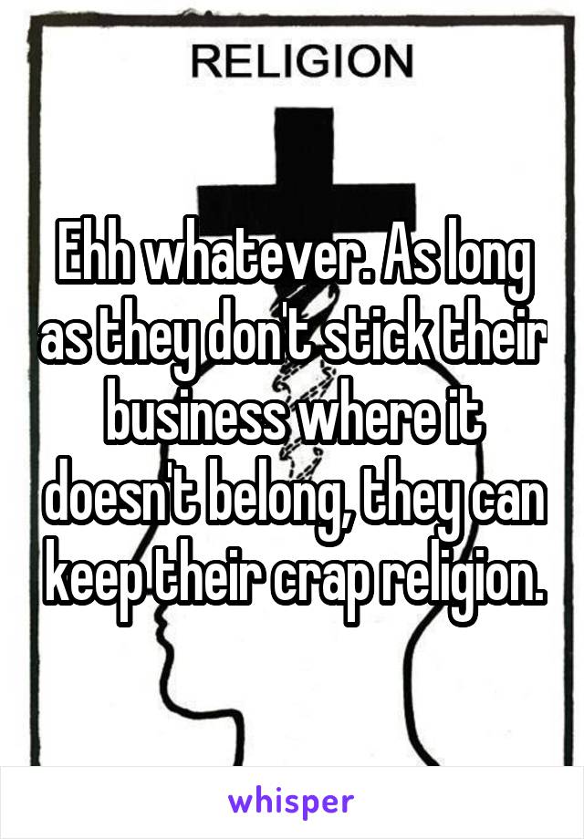 Ehh whatever. As long as they don't stick their business where it doesn't belong, they can keep their crap religion.