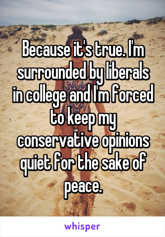 Because it's true. I'm surrounded by liberals in college and I'm forced to keep my conservative opinions quiet for the sake of peace.