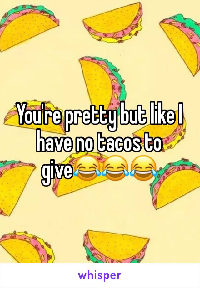 You're pretty but like I have no tacos to give😂😂😂