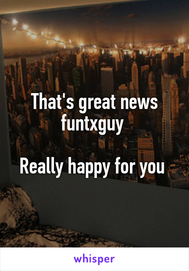 That's great news funtxguy 

Really happy for you 