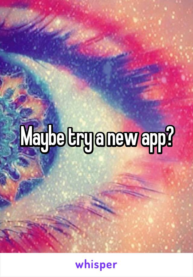 Maybe try a new app?