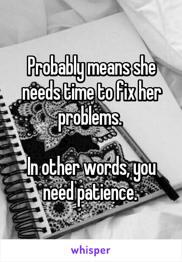 Probably means she needs time to fix her problems. 

In other words, you need patience. 