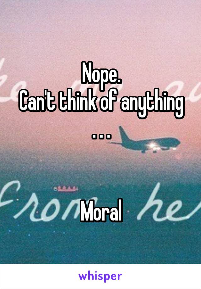 Nope.
Can't think of anything . . .


Moral