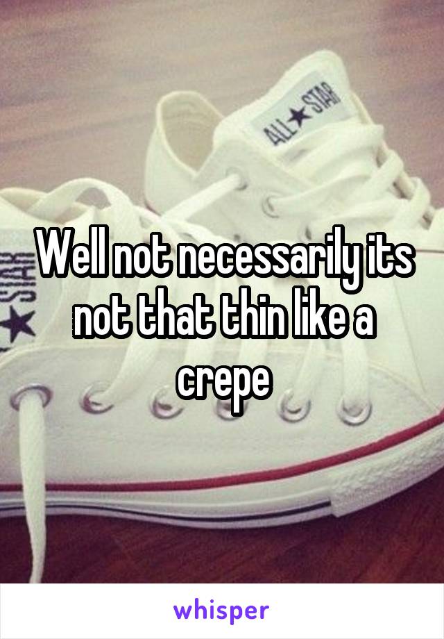 Well not necessarily its not that thin like a crepe