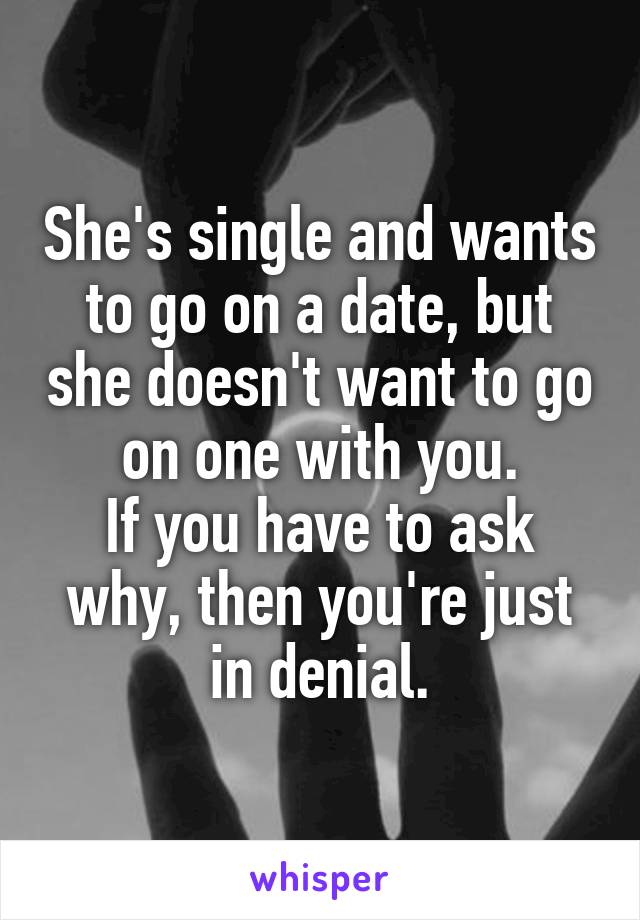 She's single and wants to go on a date, but she doesn't want to go on one with you.
If you have to ask why, then you're just in denial.