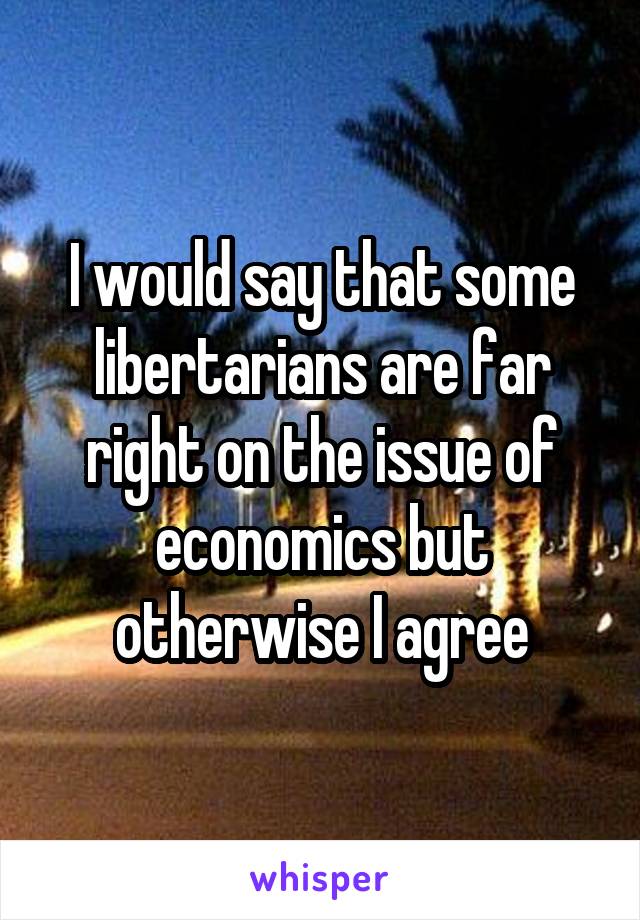 I would say that some libertarians are far right on the issue of economics but otherwise I agree