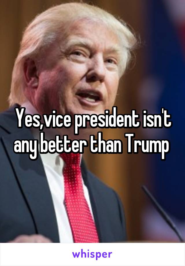 Yes,vice president isn't any better than Trump 
