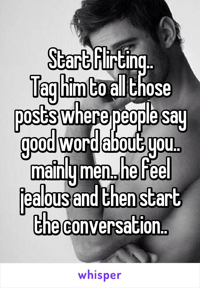 Start flirting..
Tag him to all those posts where people say good word about you.. mainly men.. he feel jealous and then start the conversation..