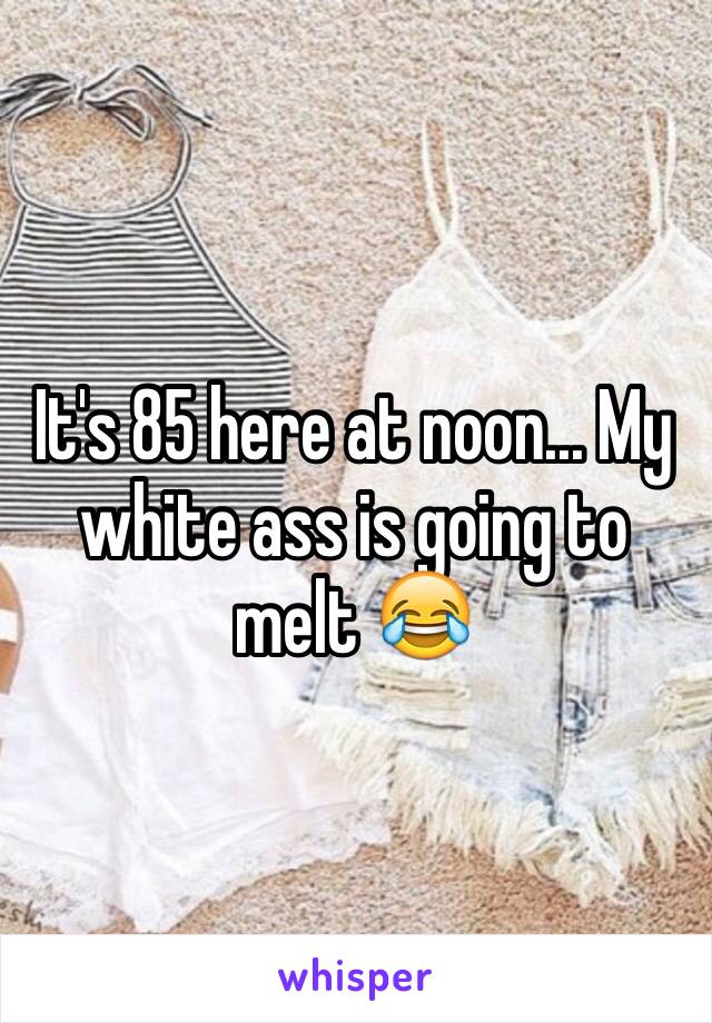 It's 85 here at noon... My white ass is going to melt 😂